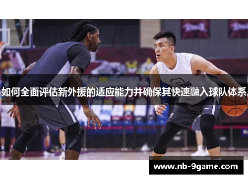 如何全面评估新外援的适应能力并确保其快速融入球队体系 如何全面评估新外援的适应能力并确保其快速融入球队体系