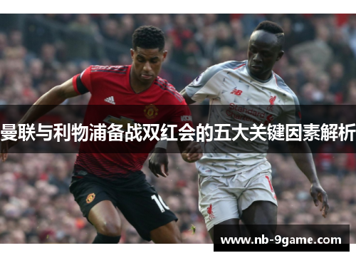 曼联与利物浦备战双红会的五大关键因素解析 曼联与利物浦备战双红会的五大关键因素解析