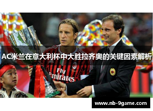AC米兰在意大利杯中大胜拉齐奥的关键因素解析 AC米兰在意大利杯中大胜拉齐奥的关键因素解析