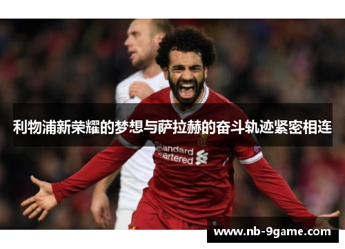 利物浦新荣耀的梦想与萨拉赫的奋斗轨迹紧密相连 利物浦新荣耀的梦想与萨拉赫的奋斗轨迹紧密相连