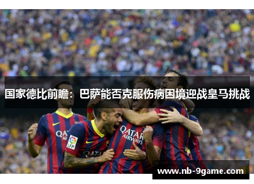 国家德比前瞻:巴萨能否克服伤病困境迎战皇马挑战 国家德比前瞻:巴萨能否克服伤病困境迎战皇马挑战