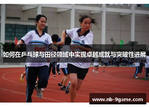 如何在乒乓球与田径领域中实现卓越成就与突破性进展 如何在乒乓球与田径领域中实现卓越成就与突破性进展