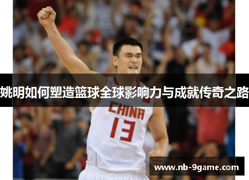 姚明如何塑造篮球全球影响力与成就传奇之路 姚明如何塑造篮球全球影响力与成就传奇之路