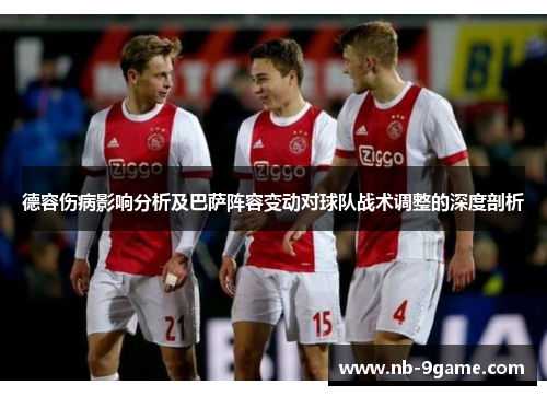 德容伤病影响分析及巴萨阵容变动对球队战术调整的深度剖析