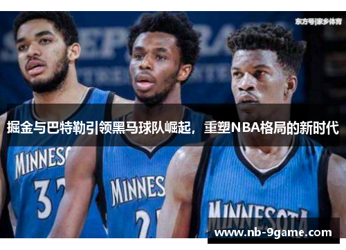 掘金与巴特勒引领黑马球队崛起，重塑NBA格局的新时代