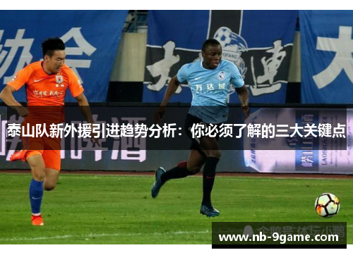 泰山队新外援引进趋势分析：你必须了解的三大关键点
