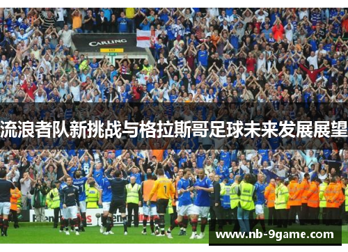 流浪者队新挑战与格拉斯哥足球未来发展展望 流浪者队新挑战与格拉斯哥足球未来发展展望