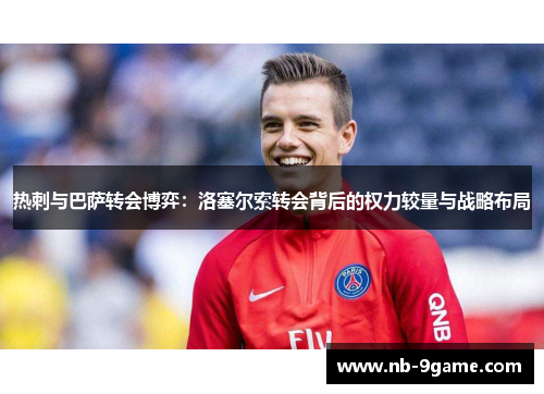 热刺与巴萨转会博弈:洛塞尔索转会背后的权力较量与战略布局 热刺与巴萨转会博弈:洛塞尔索转会背后的权力较量与战略布局