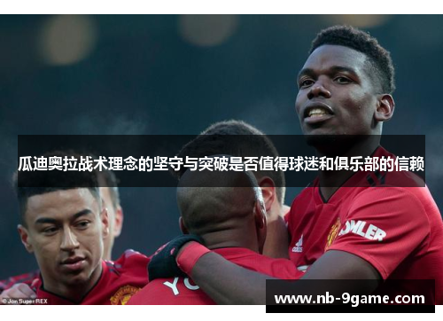 瓜迪奥拉战术理念的坚守与突破是否值得球迷和俱乐部的信赖 瓜迪奥拉战术理念的坚守与突破是否值得球迷和俱乐部的信赖