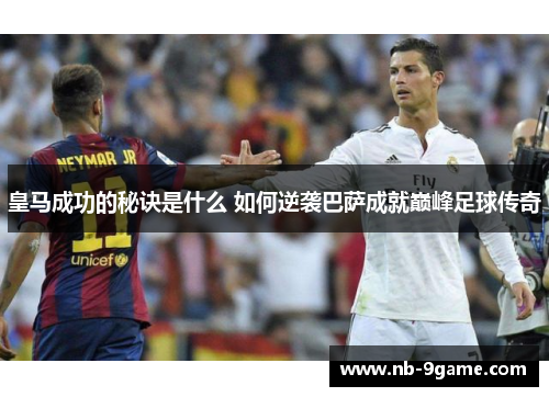 皇马成功的秘诀是什么 如何逆袭巴萨成就巅峰足球传奇 皇马成功的秘诀是什么 如何逆袭巴萨成就巅峰足球传奇