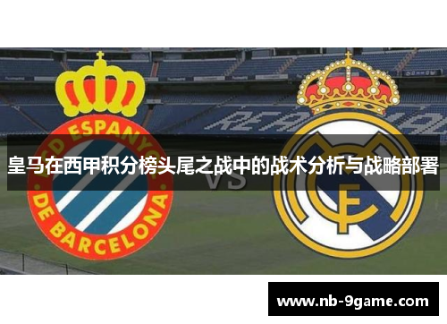 皇马在西甲积分榜头尾之战中的战术分析与战略部署 皇马在西甲积分榜头尾之战中的战术分析与战略部署