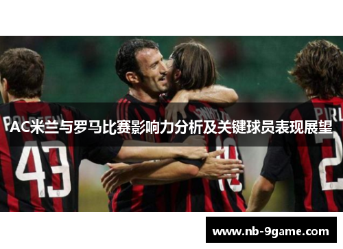 AC米兰与罗马比赛影响力分析及关键球员表现展望 AC米兰与罗马比赛影响力分析及关键球员表现展望