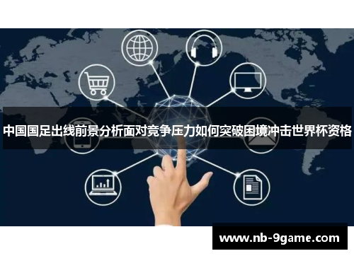 中国国足出线前景分析面对竞争压力如何突破困境冲击世界杯资格