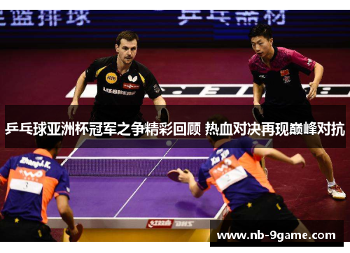 乒乓球亚洲杯冠军之争精彩回顾 热血对决再现巅峰对抗 乒乓球亚洲杯冠军之争精彩回顾 热血对决再现巅峰对抗