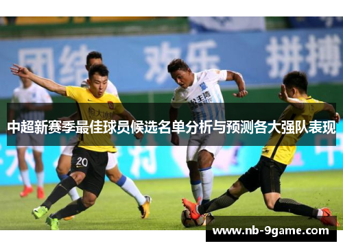 中超新赛季最佳球员候选名单分析与预测各大强队表现 中超新赛季最佳球员候选名单分析与预测各大强队表现