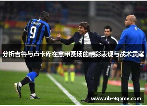分析吉鲁与卢卡库在意甲赛场的精彩表现与战术贡献 分析吉鲁与卢卡库在意甲赛场的精彩表现与战术贡献