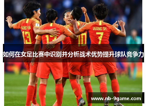 如何在女足比赛中识别并分析战术优势提升球队竞争力 如何在女足比赛中识别并分析战术优势提升球队竞争力