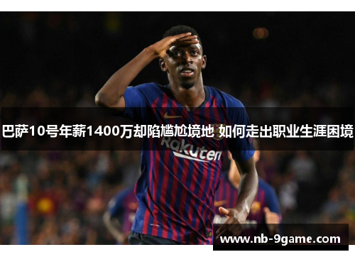 巴萨10号年薪1400万却陷尴尬境地 如何走出职业生涯困境 巴萨10号年薪1400万却陷尴尬境地 如何走出职业生涯困境