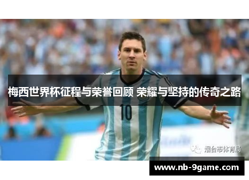 梅西世界杯征程与荣誉回顾 荣耀与坚持的传奇之路 梅西世界杯征程与荣誉回顾 荣耀与坚持的传奇之路