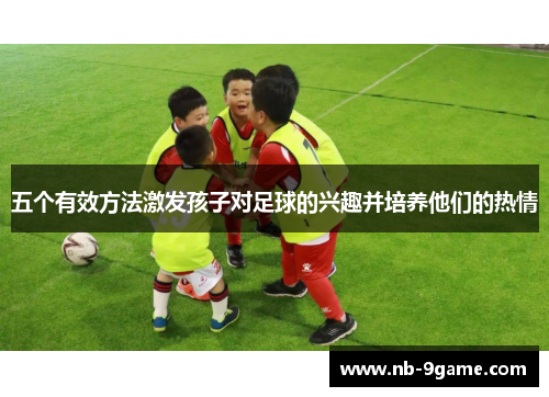 五个有效方法激发孩子对足球的兴趣并培养他们的热情