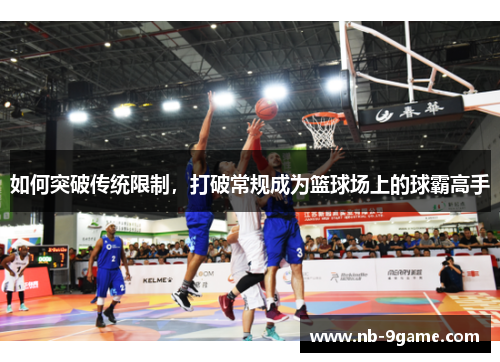 如何突破传统限制,打破常规成为篮球场上的球霸高手 如何突破传统限制,打破常规成为篮球场上的球霸高手