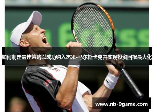 如何制定最佳策略以成功购入杰米·马尔斯卡克并实现投资回报最大化 如何制定最佳策略以成功购入杰米·马尔斯卡克并实现投资回报最大化