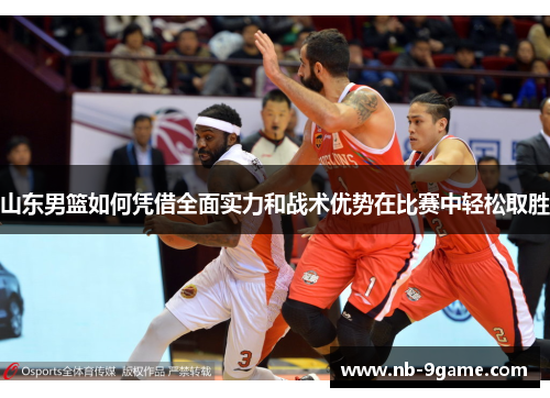山东男篮如何凭借全面实力和战术优势在比赛中轻松取胜 山东男篮如何凭借全面实力和战术优势在比赛中轻松取胜