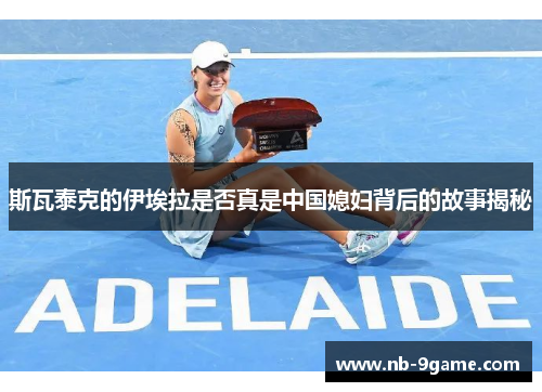 斯瓦泰克的伊埃拉是否真是中国媳妇背后的故事揭秘 斯瓦泰克的伊埃拉是否真是中国媳妇背后的故事揭秘