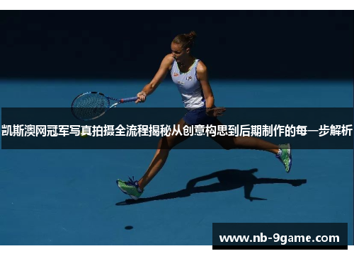 凯斯澳网冠军写真拍摄全流程揭秘从创意构思到后期制作的每一步解析 凯斯澳网冠军写真拍摄全流程揭秘从创意构思到后期制作的每一步解析