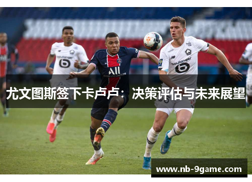 尤文图斯签下卡卢卢:决策评估与未来展望 尤文图斯签下卡卢卢:决策评估与未来展望