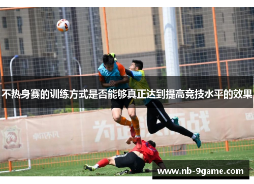 不热身赛的训练方式是否能够真正达到提高竞技水平的效果 不热身赛的训练方式是否能够真正达到提高竞技水平的效果