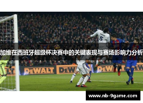 加维在西班牙超级杯决赛中的关键表现与赛场影响力分析 加维在西班牙超级杯决赛中的关键表现与赛场影响力分析