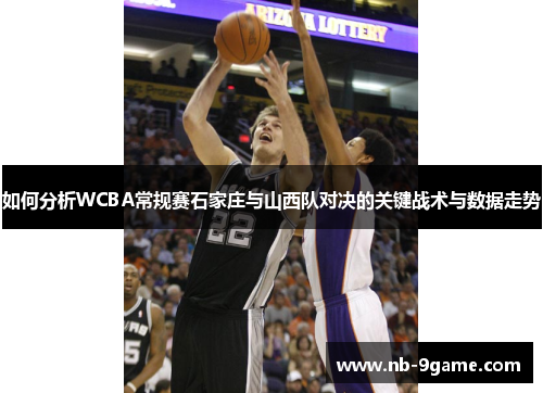 如何分析WCBA常规赛石家庄与山西队对决的关键战术与数据走势 如何分析WCBA常规赛石家庄与山西队对决的关键战术与数据走势