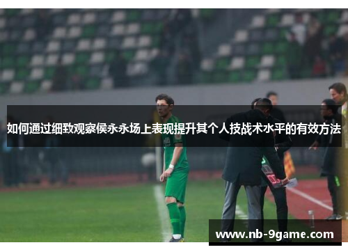 如何通过细致观察侯永永场上表现提升其个人技战术水平的有效方法 如何通过细致观察侯永永场上表现提升其个人技战术水平的有效方法