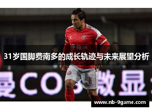 31岁国脚费南多的成长轨迹与未来展望分析 31岁国脚费南多的成长轨迹与未来展望分析