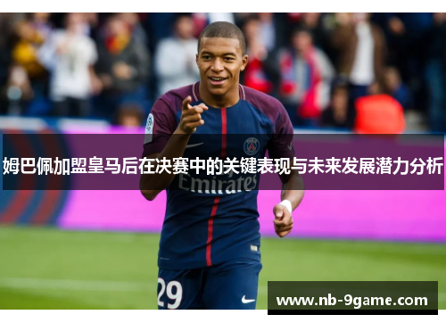 姆巴佩加盟皇马后在决赛中的关键表现与未来发展潜力分析 姆巴佩加盟皇马后在决赛中的关键表现与未来发展潜力分析