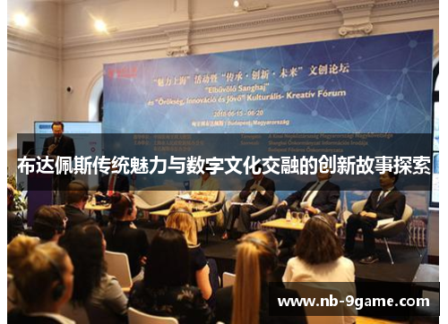 布达佩斯传统魅力与数字文化交融的创新故事探索 布达佩斯传统魅力与数字文化交融的创新故事探索