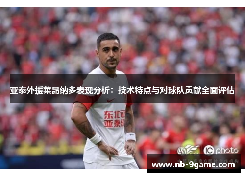 亚泰外援莱昂纳多表现分析:技术特点与对球队贡献全面评估 亚泰外援莱昂纳多表现分析:技术特点与对球队贡献全面评估