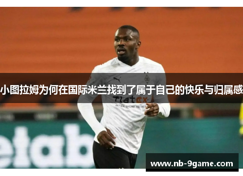 小图拉姆为何在国际米兰找到了属于自己的快乐与归属感 小图拉姆为何在国际米兰找到了属于自己的快乐与归属感