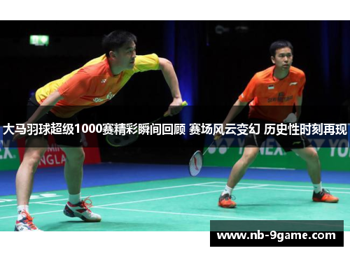 大马羽球超级1000赛精彩瞬间回顾 赛场风云变幻 历史性时刻再现 大马羽球超级1000赛精彩瞬间回顾 赛场风云变幻 历史性时刻再现