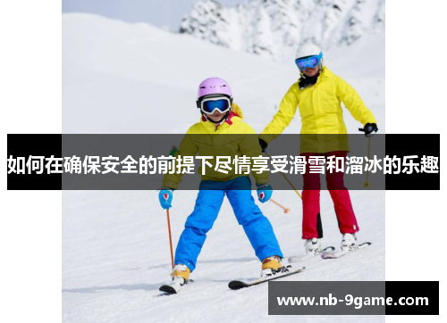 如何在确保安全的前提下尽情享受滑雪和溜冰的乐趣 如何在确保安全的前提下尽情享受滑雪和溜冰的乐趣