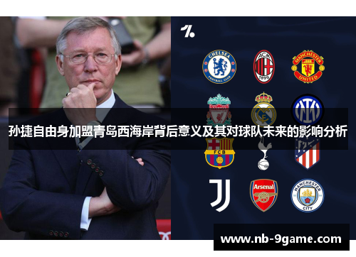 孙捷自由身加盟青岛西海岸背后意义及其对球队未来的影响分析 孙捷自由身加盟青岛西海岸背后意义及其对球队未来的影响分析