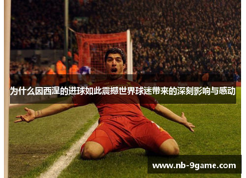 为什么因西涅的进球如此震撼世界球迷带来的深刻影响与感动 为什么因西涅的进球如此震撼世界球迷带来的深刻影响与感动