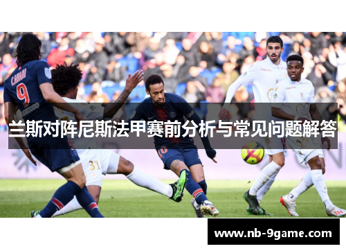 兰斯对阵尼斯法甲赛前分析与常见问题解答 兰斯对阵尼斯法甲赛前分析与常见问题解答