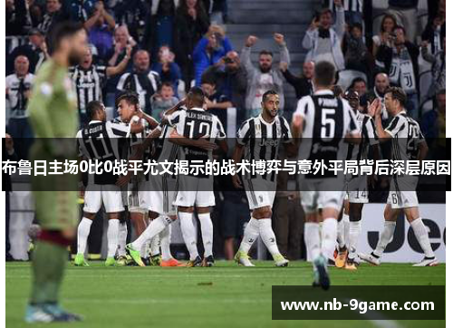 布鲁日主场0比0战平尤文揭示的战术博弈与意外平局背后深层原因 布鲁日主场0比0战平尤文揭示的战术博弈与意外平局背后深层原因