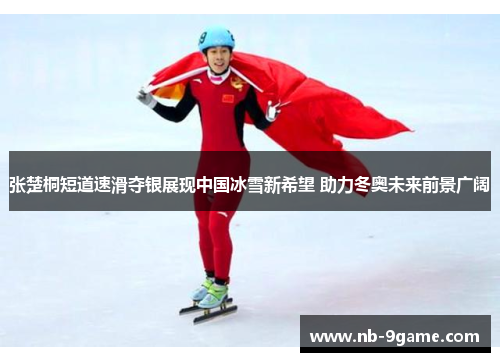 张楚桐短道速滑夺银展现中国冰雪新希望 助力冬奥未来前景广阔 张楚桐短道速滑夺银展现中国冰雪新希望 助力冬奥未来前景广阔