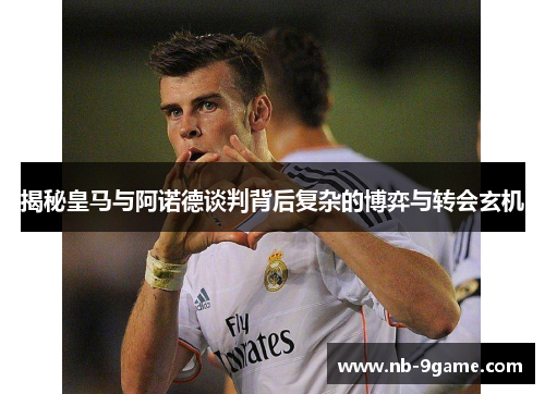 揭秘皇马与阿诺德谈判背后复杂的博弈与转会玄机 揭秘皇马与阿诺德谈判背后复杂的博弈与转会玄机