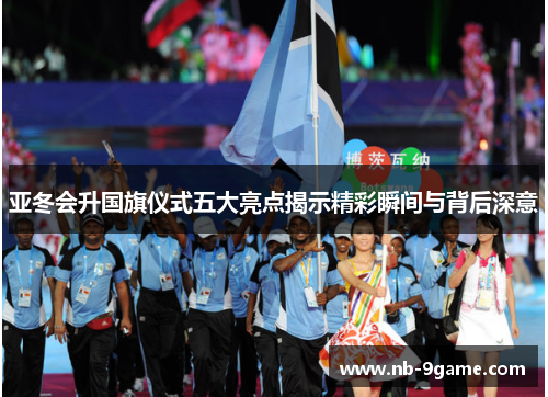 亚冬会升国旗仪式五大亮点揭示精彩瞬间与背后深意 亚冬会升国旗仪式五大亮点揭示精彩瞬间与背后深意