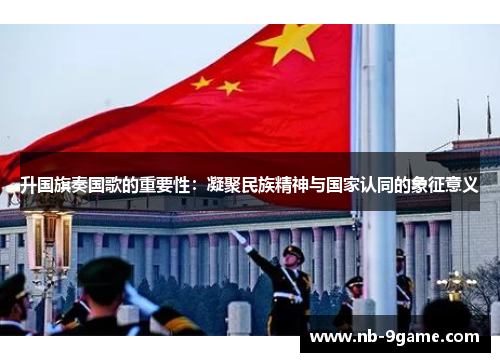 升国旗奏国歌的重要性:凝聚民族精神与国家认同的象征意义 升国旗奏国歌的重要性:凝聚民族精神与国家认同的象征意义