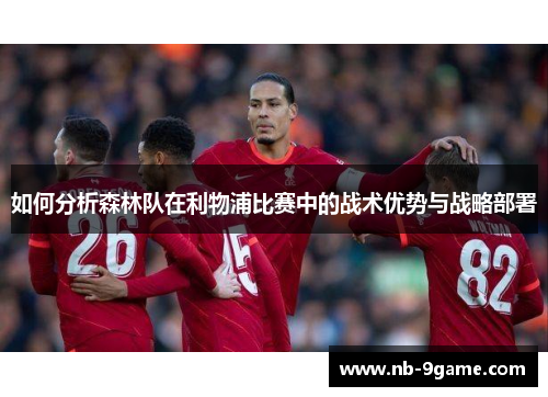 如何分析森林队在利物浦比赛中的战术优势与战略部署 如何分析森林队在利物浦比赛中的战术优势与战略部署